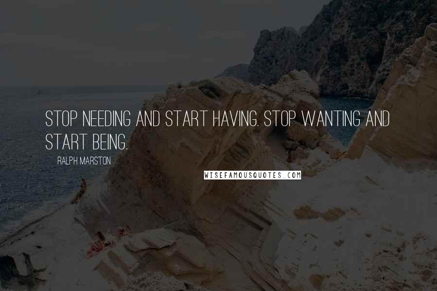 Ralph Marston quotes: Stop needing and start having. Stop wanting and start being.