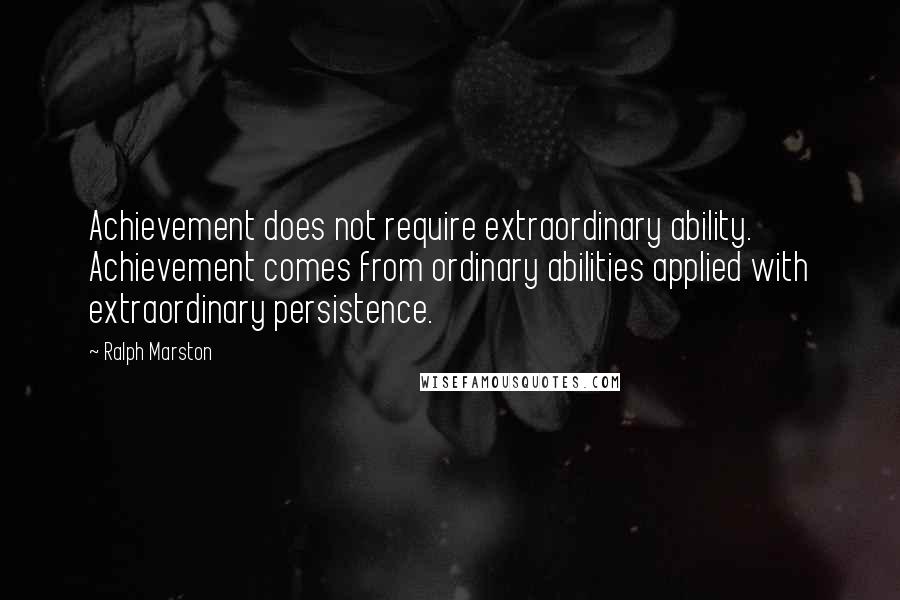 Ralph Marston quotes: Achievement does not require extraordinary ability. Achievement comes from ordinary abilities applied with extraordinary persistence. Ralph Marston quotes: Achievement does not require extraordinary ability. Achievement comes from ordinary abilities applied with extraordinary persistence.