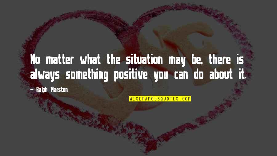 Ralph Marston Quotes By Ralph Marston: No matter what the situation may be, there Ralph Marston Quotes By Ralph Marston: No matter what the situation may be, there