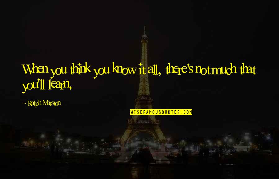 Ralph Marston Quotes By Ralph Marston: When you think you know it all, there's