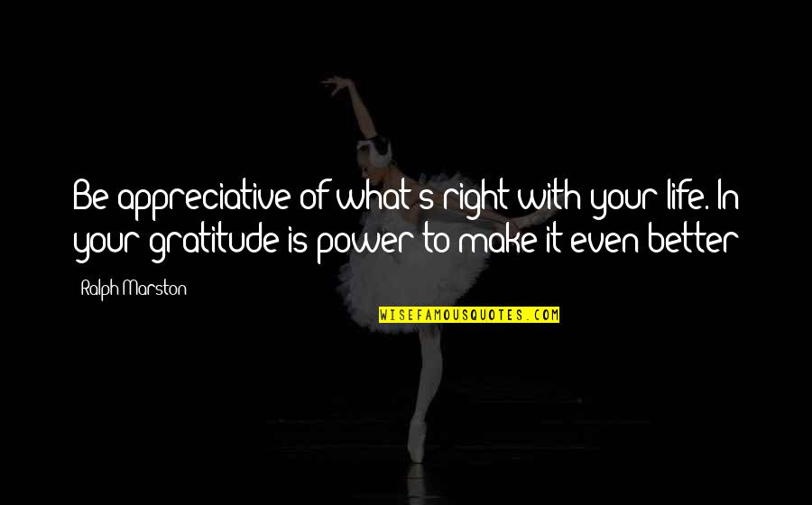 Ralph Marston Quotes By Ralph Marston: Be appreciative of what's right with your life. Ralph Marston Quotes By Ralph Marston: Be appreciative of what's right with your life.