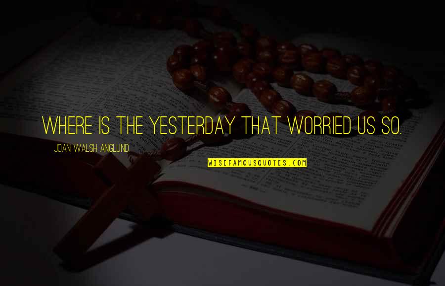 Ralph Marston The Daily Motivator Quotes By Joan Walsh Anglund: Where is the yesterday that worried us so. Ralph Marston The Daily Motivator Quotes By Joan Walsh Anglund: Where is the yesterday that worried us so.