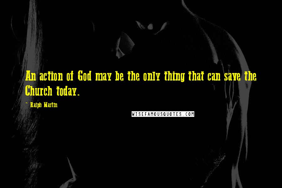 Ralph Martin quotes: An action of God may be the only thing that can save the Church today.