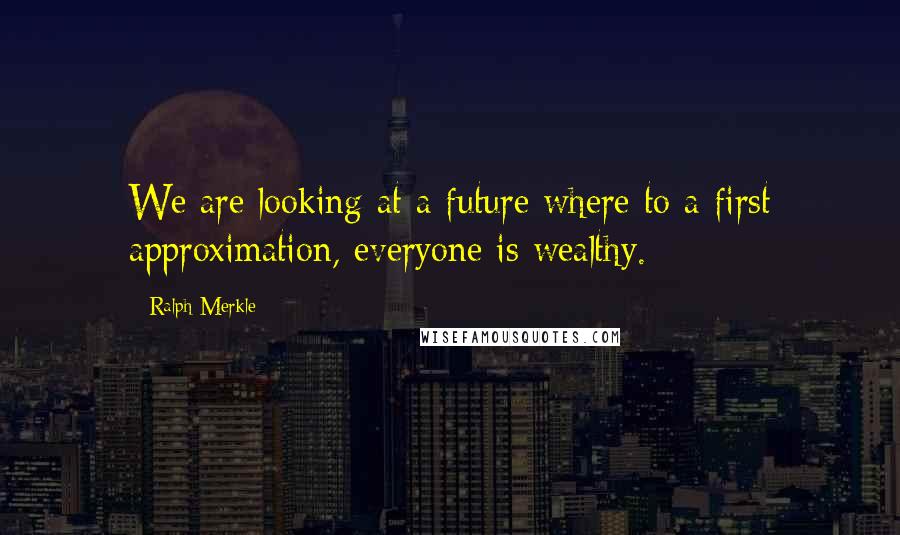 Ralph Merkle quotes: We are looking at a future where to a first approximation, everyone is wealthy.