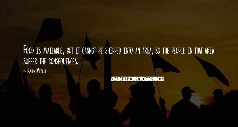 Ralph Merkle quotes: Food is available, but it cannot be shipped into an area, so the people in that area suffer the consequences.