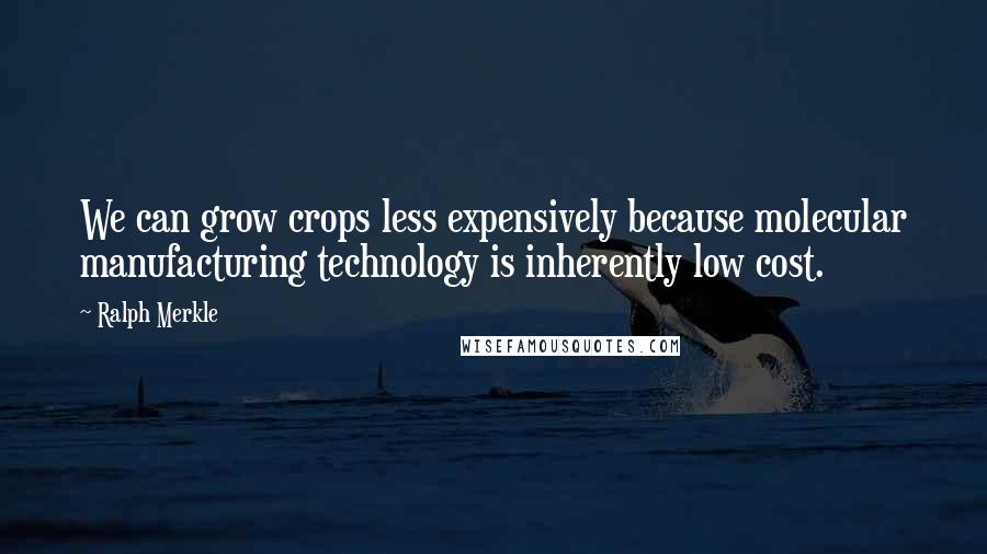 Ralph Merkle quotes: We can grow crops less expensively because molecular manufacturing technology is inherently low cost.