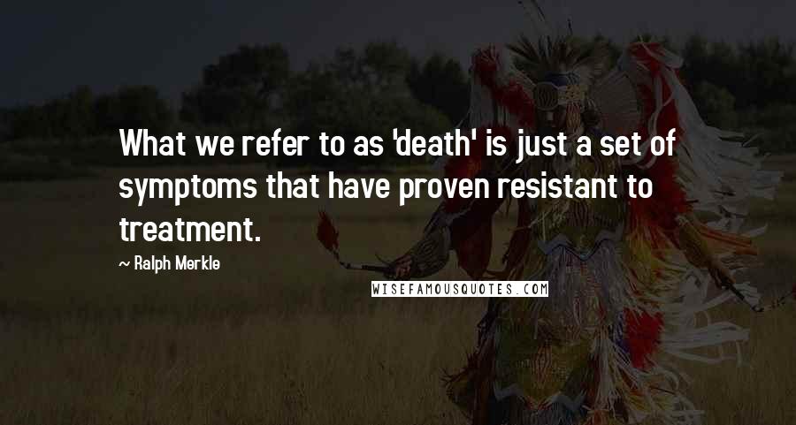 Ralph Merkle quotes: What we refer to as 'death' is just a set of symptoms that have proven resistant to treatment.