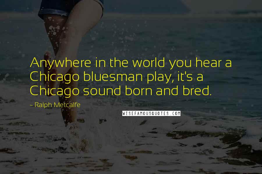 Ralph Metcalfe quotes: Anywhere in the world you hear a Chicago bluesman play, it's a Chicago sound born and bred.