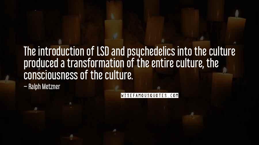 Ralph Metzner quotes: The introduction of LSD and psychedelics into the culture produced a transformation of the entire culture, the consciousness of the culture.