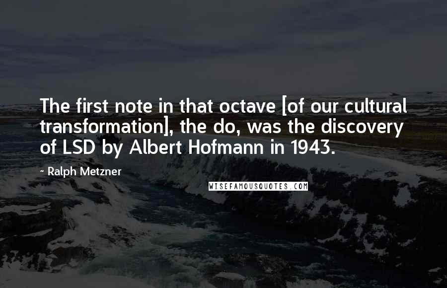 Ralph Metzner quotes: The first note in that octave [of our cultural transformation], the do, was the discovery of LSD by Albert Hofmann in 1943.