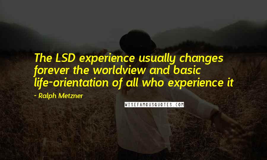 Ralph Metzner quotes: The LSD experience usually changes forever the worldview and basic life-orientation of all who experience it