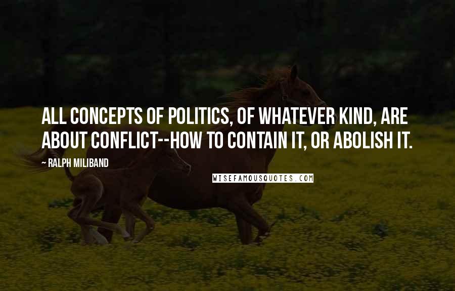 Ralph Miliband quotes: All concepts of politics, of whatever kind, are about conflict--how to contain it, or abolish it.