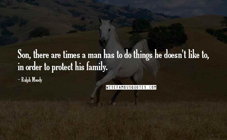 Ralph Moody quotes: Son, there are times a man has to do things he doesn't like to, in order to protect his family.