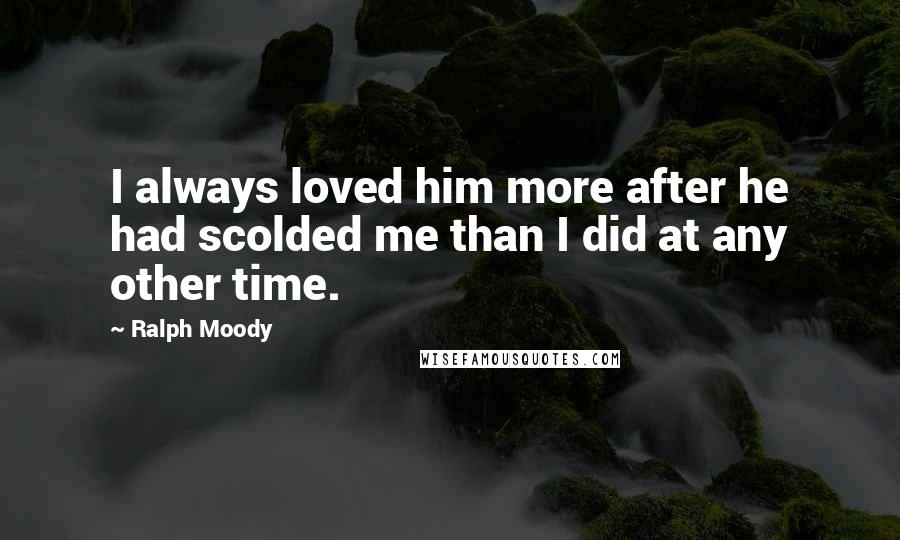 Ralph Moody quotes: I always loved him more after he had scolded me than I did at any other time.