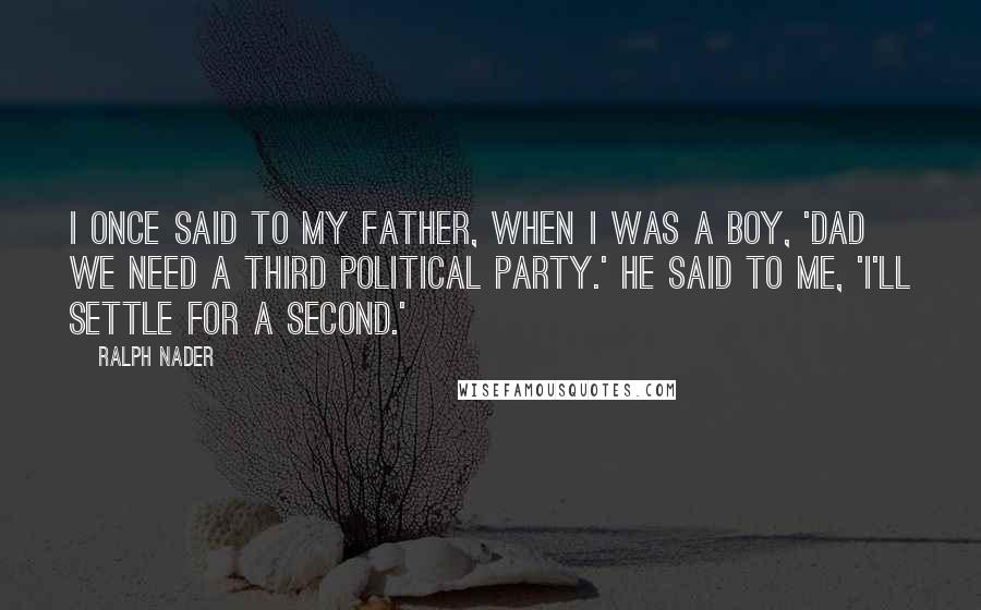 Ralph Nader quotes: I once said to my father, when I was a boy, 'Dad we need a third political party.' He said to me, 'I'll settle for a second.'