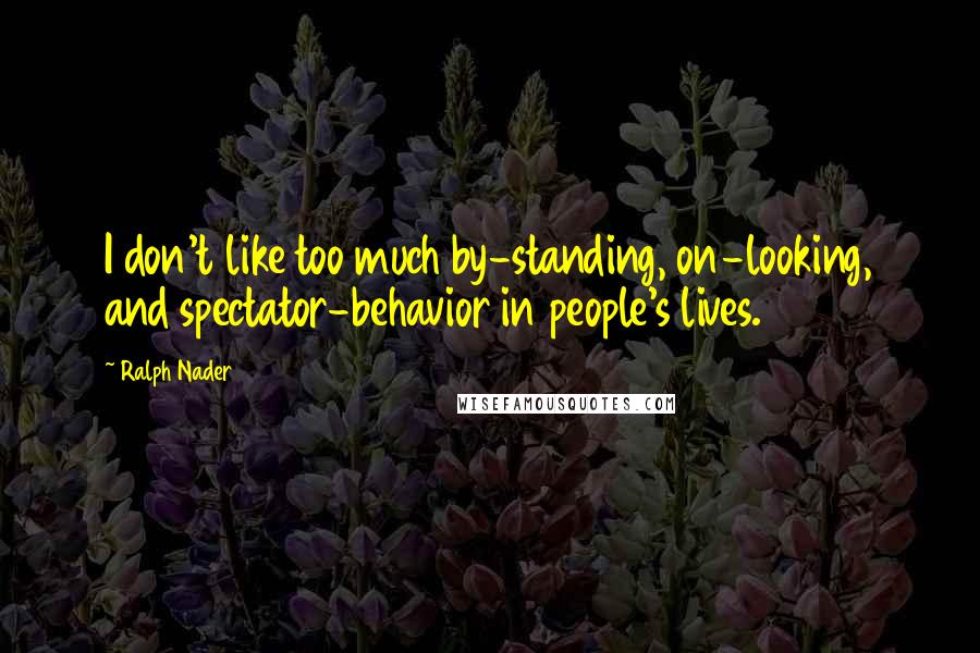 Ralph Nader quotes: I don't like too much by-standing, on-looking, and spectator-behavior in people's lives.