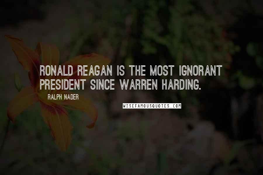 Ralph Nader quotes: Ronald Reagan is the most ignorant president since Warren Harding.