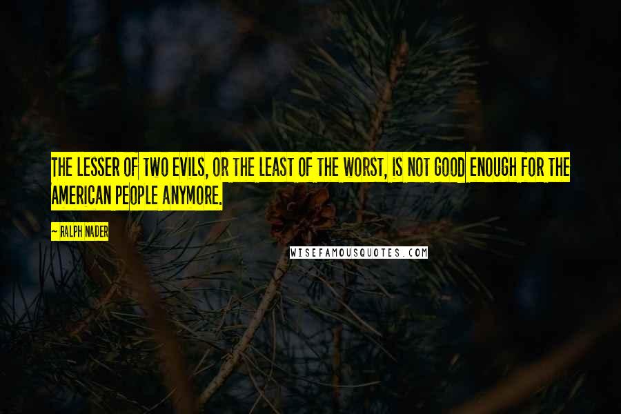 Ralph Nader quotes: The lesser of two evils, or the least of the worst, is not good enough for the American people anymore.