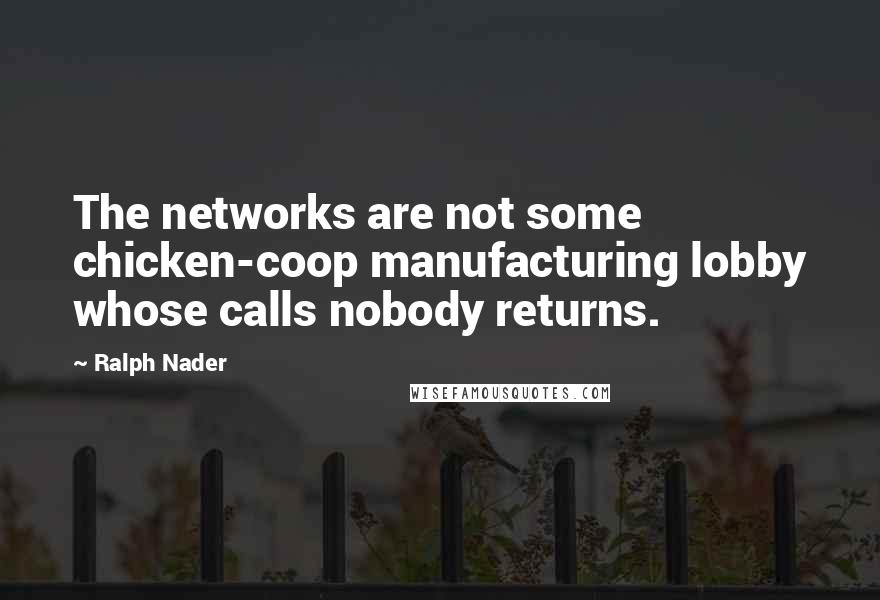 Ralph Nader quotes: The networks are not some chicken-coop manufacturing lobby whose calls nobody returns.