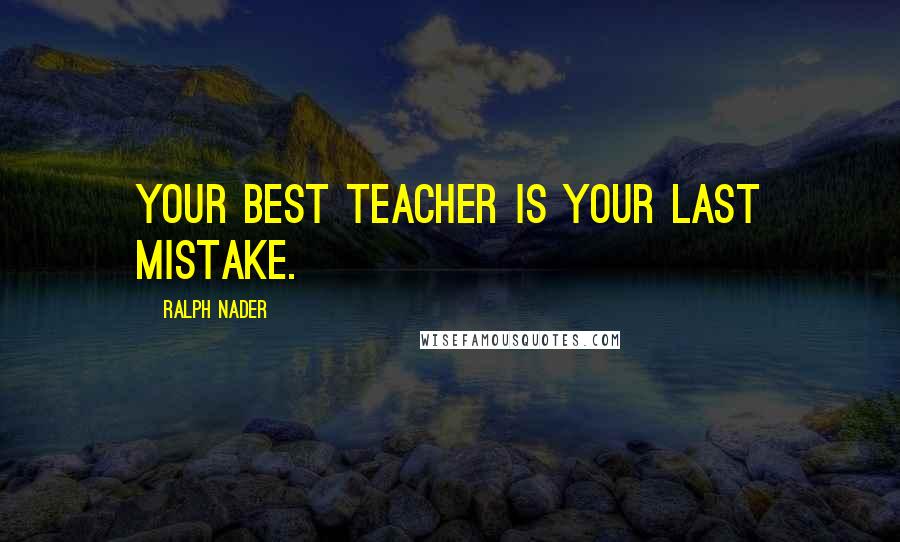 Ralph Nader quotes: Your best teacher is your last mistake.