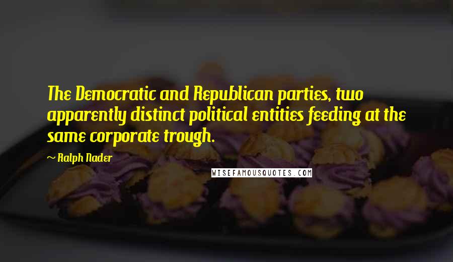 Ralph Nader quotes: The Democratic and Republican parties, two apparently distinct political entities feeding at the same corporate trough.