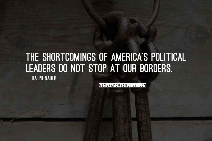 Ralph Nader quotes: The shortcomings of America's political leaders do not stop at our borders.