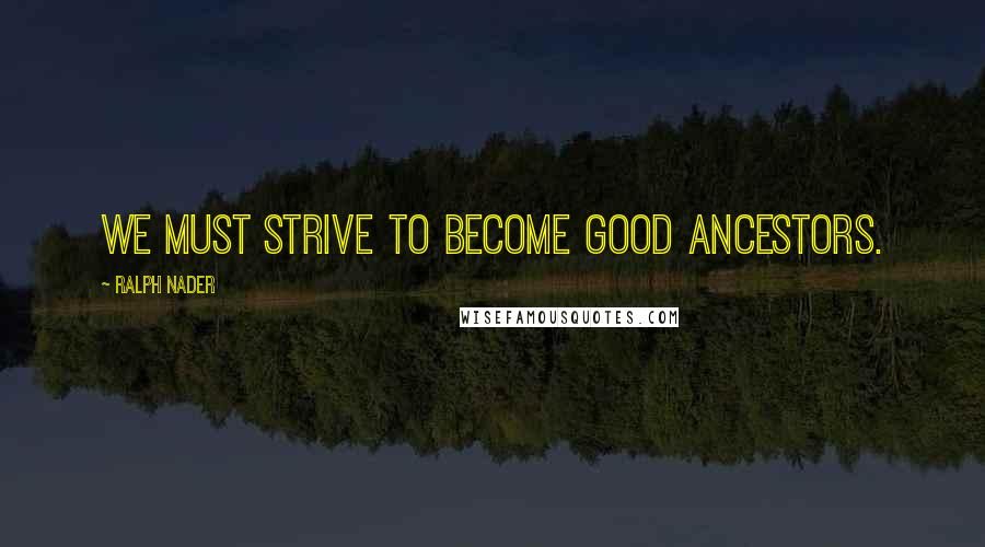 Ralph Nader quotes: We must strive to become good ancestors.