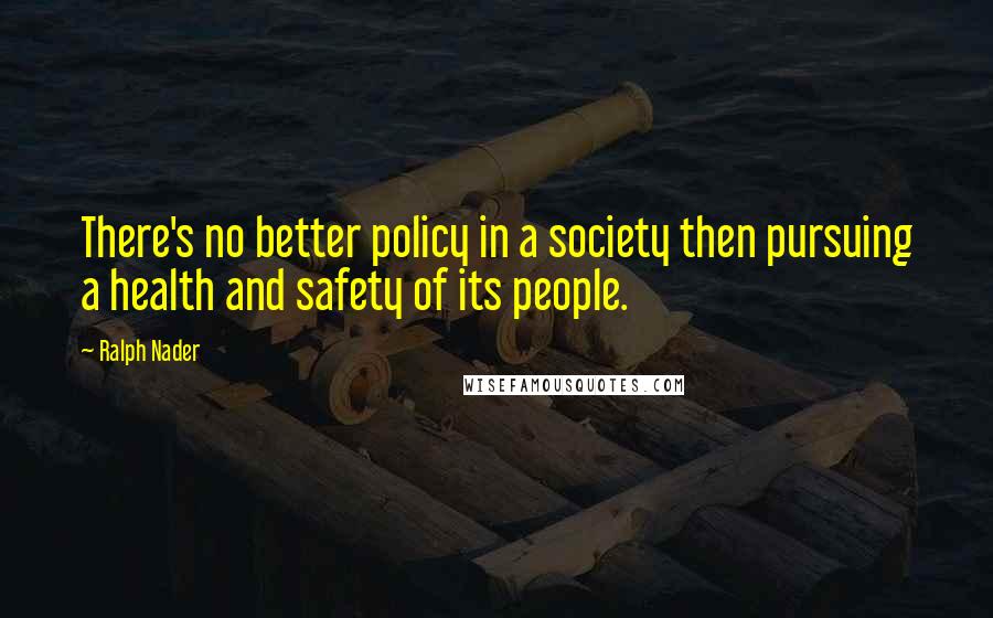 Ralph Nader quotes: There's no better policy in a society then pursuing a health and safety of its people.