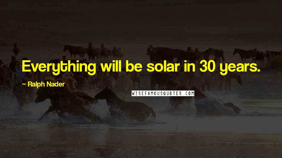 Ralph Nader quotes: Everything will be solar in 30 years.