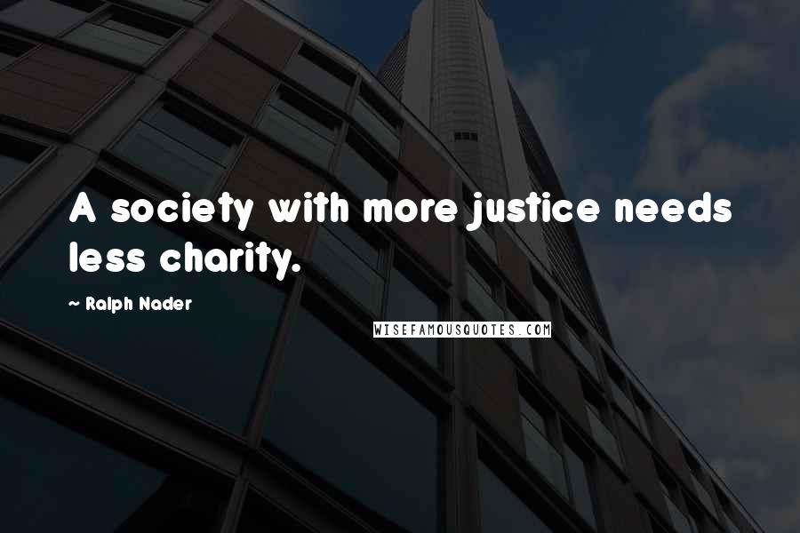 Ralph Nader quotes: A society with more justice needs less charity.