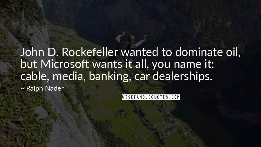 Ralph Nader quotes: John D. Rockefeller wanted to dominate oil, but Microsoft wants it all, you name it: cable, media, banking, car dealerships.