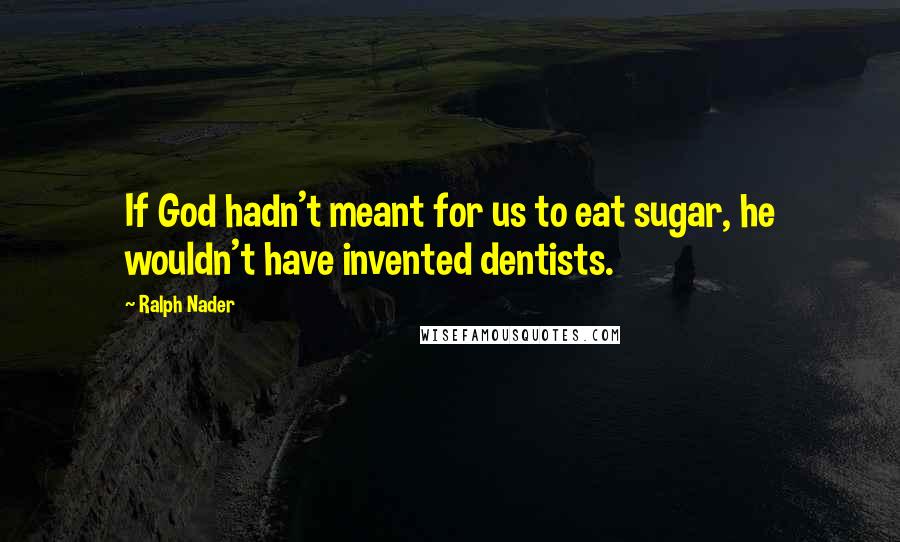 Ralph Nader quotes: If God hadn't meant for us to eat sugar, he wouldn't have invented dentists.