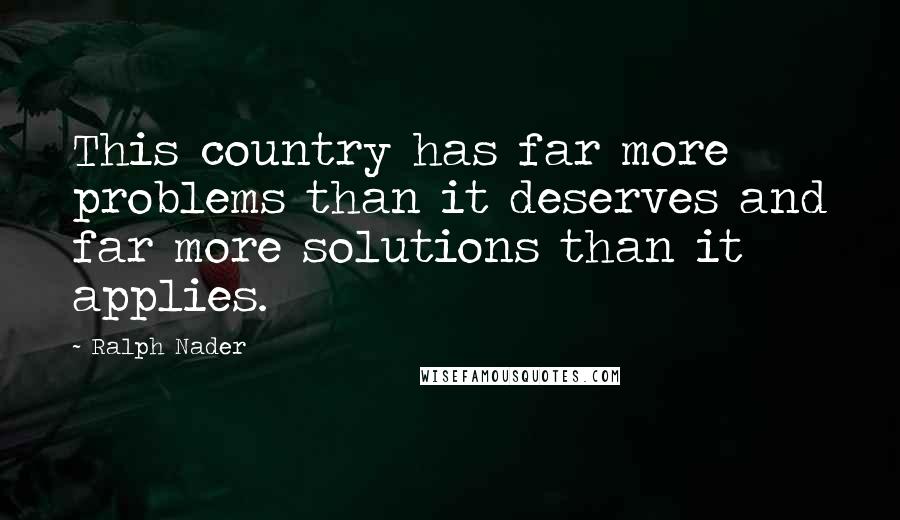 Ralph Nader quotes: This country has far more problems than it deserves and far more solutions than it applies.