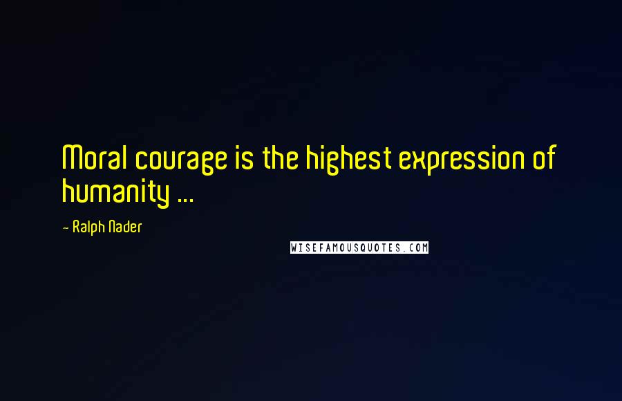 Ralph Nader quotes: Moral courage is the highest expression of humanity ...