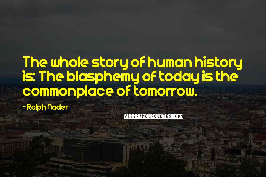 Ralph Nader quotes: The whole story of human history is: The blasphemy of today is the commonplace of tomorrow.