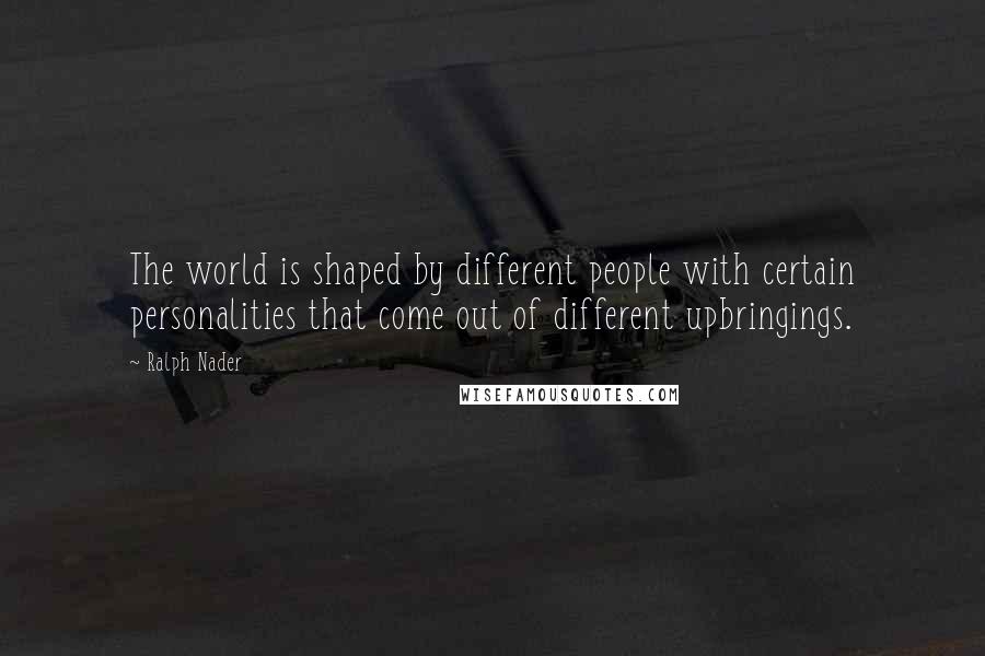 Ralph Nader quotes: The world is shaped by different people with certain personalities that come out of different upbringings.