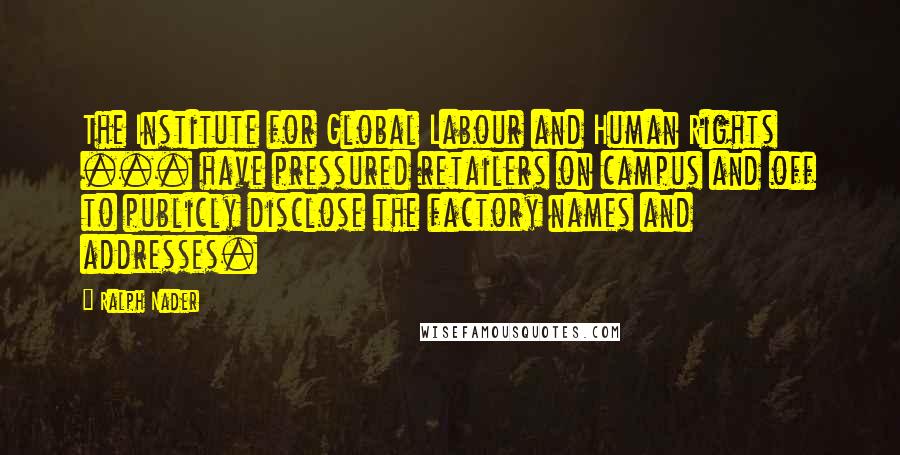 Ralph Nader quotes: The Institute for Global Labour and Human Rights ... have pressured retailers on campus and off to publicly disclose the factory names and addresses.