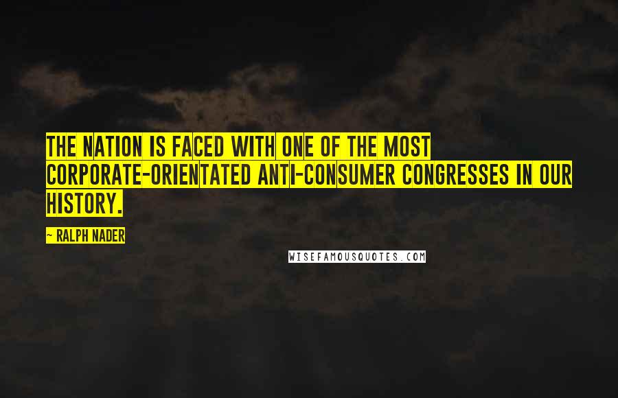 Ralph Nader quotes: The nation is faced with one of the most corporate-orientated anti-consumer Congresses in our history.