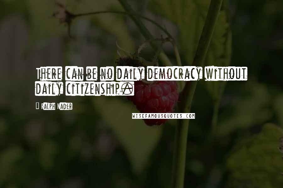 Ralph Nader quotes: There can be no daily democracy without daily citizenship.