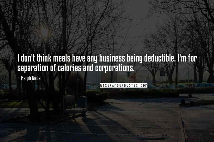 Ralph Nader quotes: I don't think meals have any business being deductible. I'm for separation of calories and corporations.