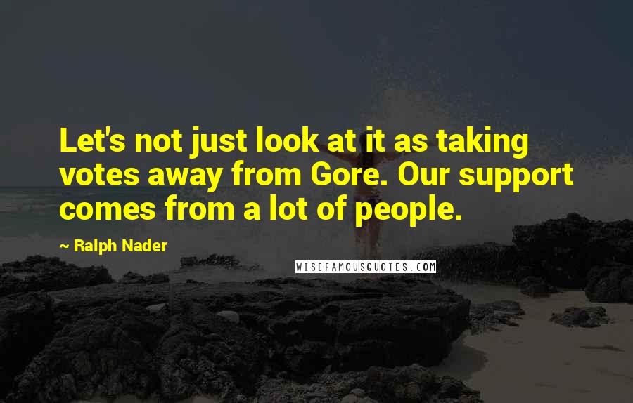 Ralph Nader quotes: Let's not just look at it as taking votes away from Gore. Our support comes from a lot of people.