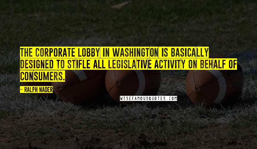 Ralph Nader quotes: The corporate lobby in Washington is basically designed to stifle all legislative activity on behalf of consumers.