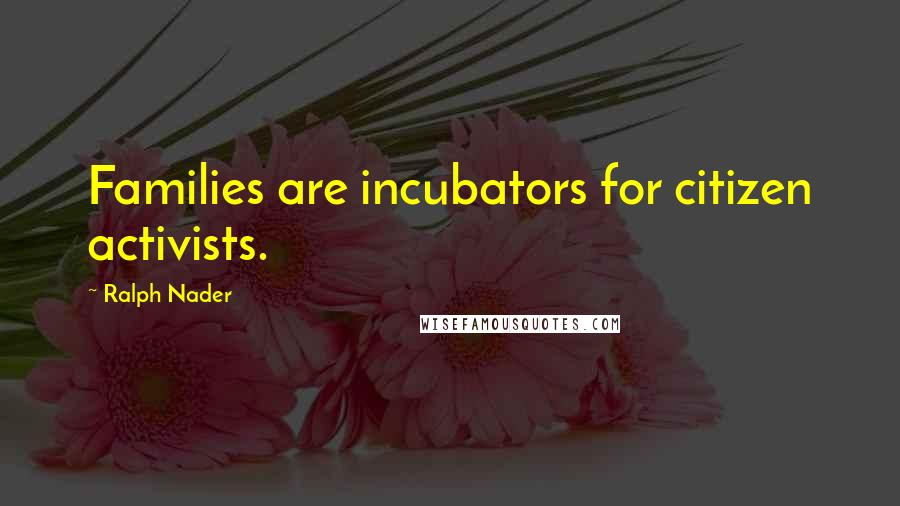 Ralph Nader quotes: Families are incubators for citizen activists.