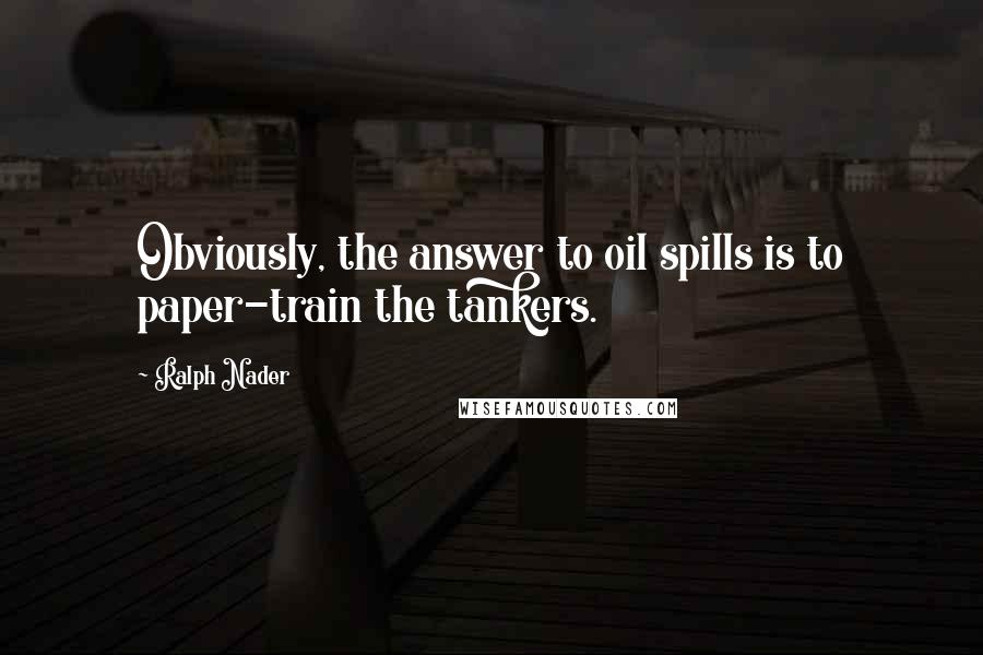 Ralph Nader quotes: Obviously, the answer to oil spills is to paper-train the tankers.