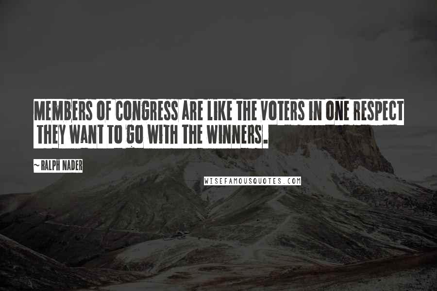 Ralph Nader quotes: Members of Congress are like the voters in one respect they want to go with the winners.