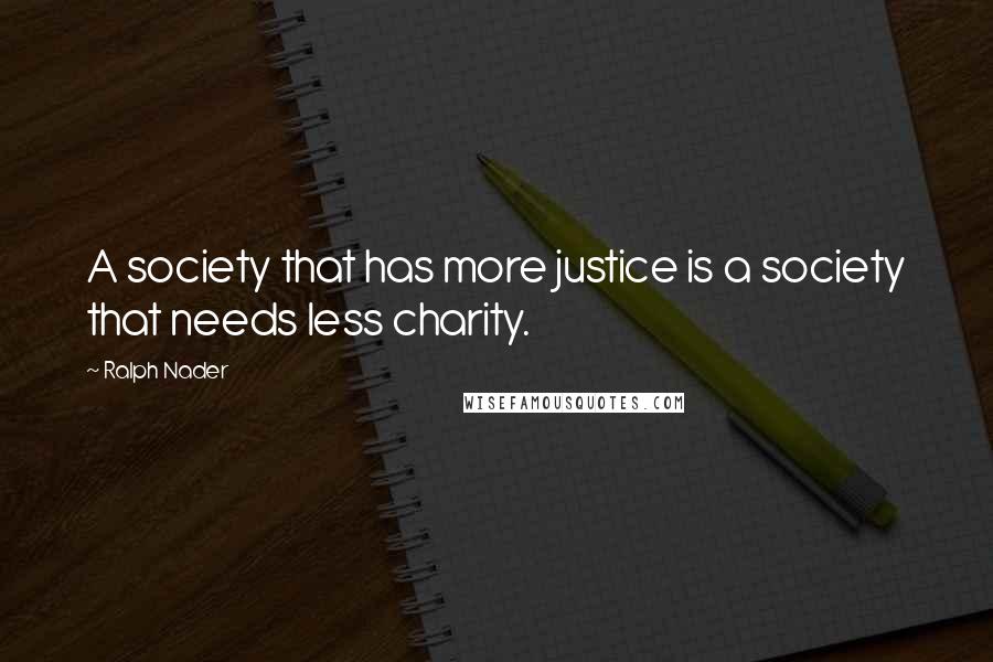 Ralph Nader quotes: A society that has more justice is a society that needs less charity.