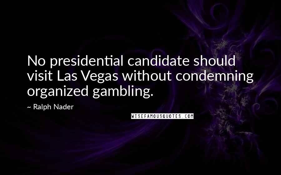 Ralph Nader quotes: No presidential candidate should visit Las Vegas without condemning organized gambling.