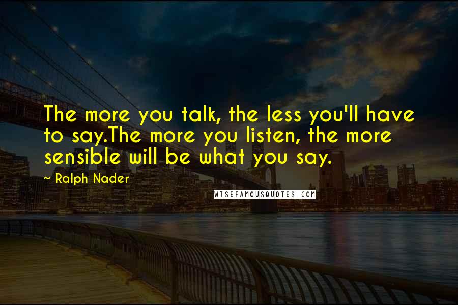 Ralph Nader quotes: The more you talk, the less you'll have to say.The more you listen, the more sensible will be what you say.