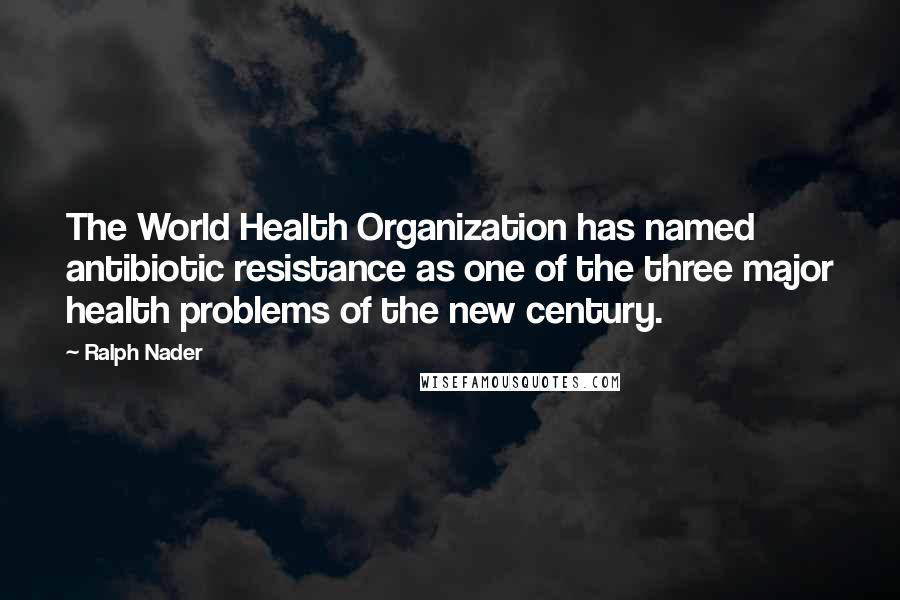 Ralph Nader quotes: The World Health Organization has named antibiotic resistance as one of the three major health problems of the new century.