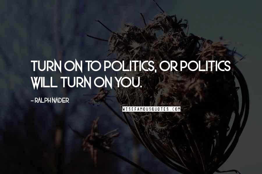 Ralph Nader quotes: Turn on to politics, or politics will turn on you.